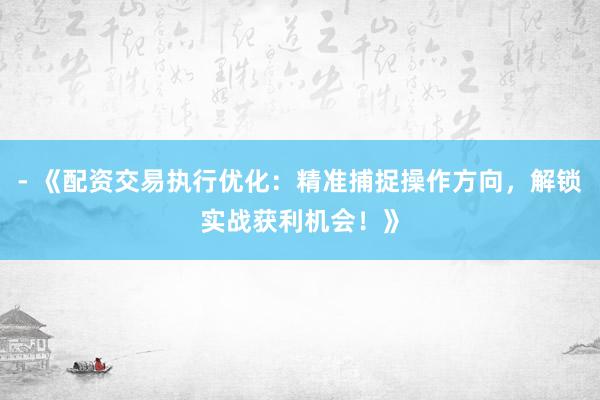 - 《配资交易执行优化：精准捕捉操作方向，解锁实战获利机会！》
