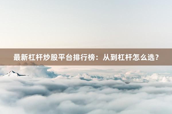 最新杠杆炒股平台排行榜：从到杠杆怎么选？
