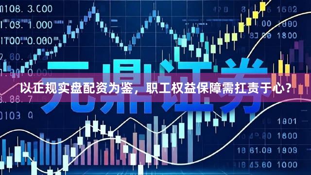 以正规实盘配资为鉴,职工权益保障需扛责于心?
