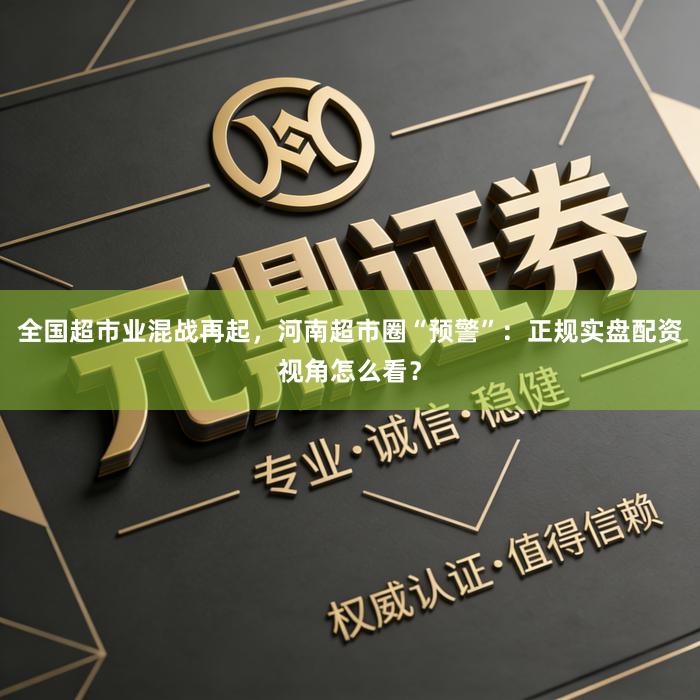 全国超市业混战再起，河南超市圈“预警”：正规实盘配资视角怎么看？