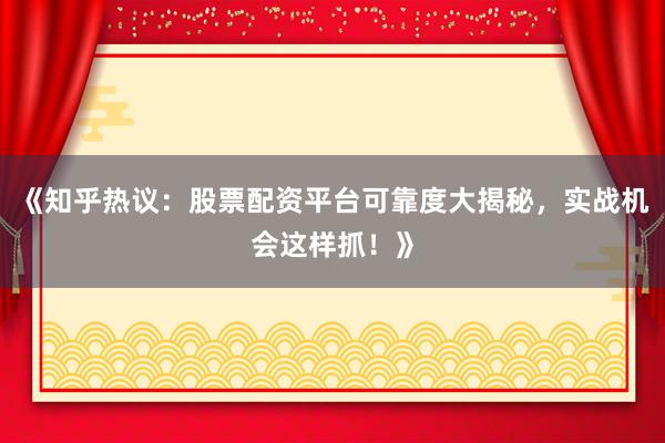 《知乎热议:股票配资平台可靠度大揭秘,实战机会这样抓!》