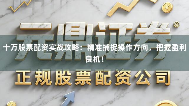 十万股票配资实战攻略：精准捕捉操作方向，把握盈利良机！