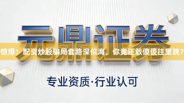 惊爆！配资炒股骗局套路深似海，你竟还敢傻傻往里跳？