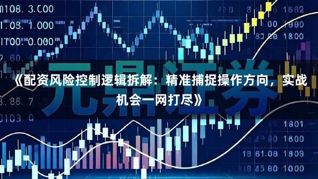 《配资风险控制逻辑拆解：精准捕捉操作方向，实战机会一网打尽》