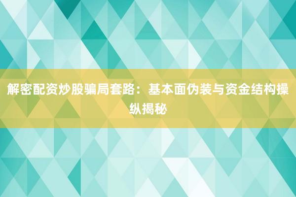 解密配资炒股骗局套路：基本面伪装与资金结构操纵揭秘