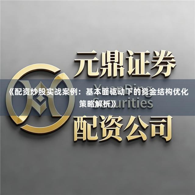 《配资炒股实战案例：基本面驱动下的资金结构优化策略解析》