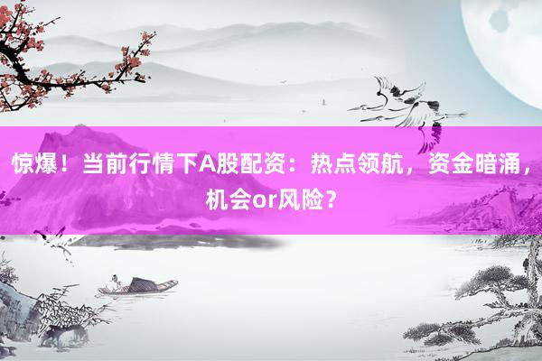 惊爆!当前行情下A股配资:热点领航,资金暗涌,机会or风险?
