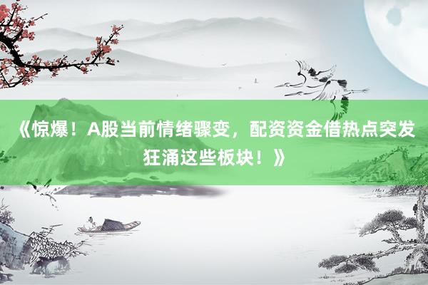 《惊爆!A股当前情绪骤变,配资资金借热点突发狂涌这些板块!》