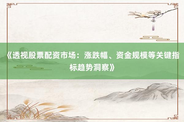 《透视股票配资市场：涨跌幅、资金规模等关键指标趋势洞察》