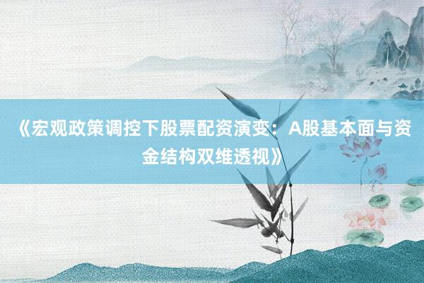 《宏观政策调控下股票配资演变:A股基本面与资金结构双维透视》