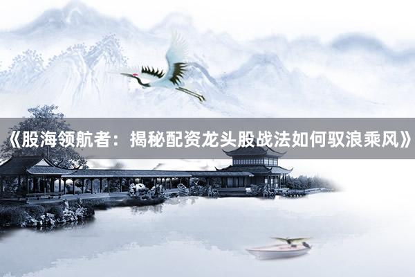 《股海领航者：揭秘配资龙头股战法如何驭浪乘风》