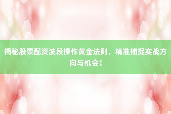 揭秘股票配资波段操作黄金法则，精准捕捉实战方向与机会！