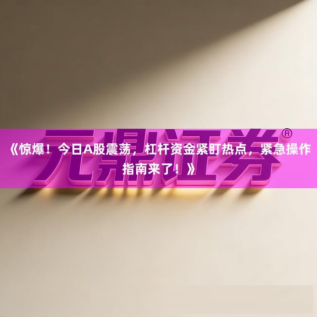 《惊爆！今日A股震荡，杠杆资金紧盯热点，紧急操作指南来了！》