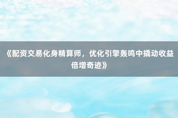 《配资交易化身精算师，优化引擎轰鸣中撬动收益倍增奇迹》