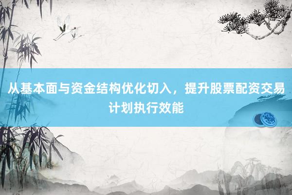 从基本面与资金结构优化切入，提升股票配资交易计划执行效能