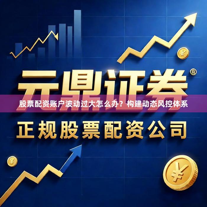 股票配资账户波动过大怎么办？构建动态风控体系