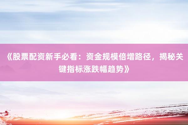 《股票配资新手必看：资金规模倍增路径，揭秘关键指标涨跌幅趋势》
