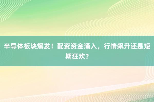 半导体板块爆发！配资资金涌入，行情飙升还是短期狂欢？