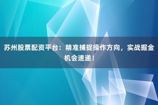 苏州股票配资平台：精准捕捉操作方向，实战掘金机会速递！