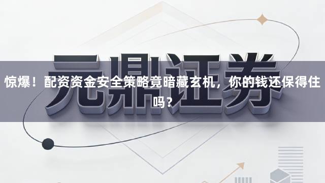 惊爆！配资资金安全策略竟暗藏玄机，你的钱还保得住吗？