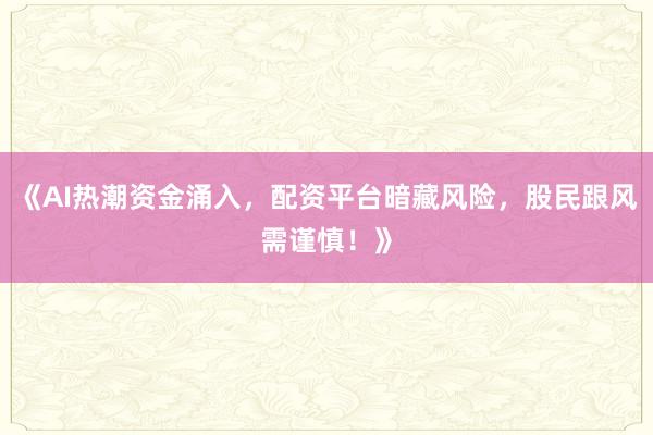 《AI热潮资金涌入,配资平台暗藏风险,股民跟风需谨慎!》