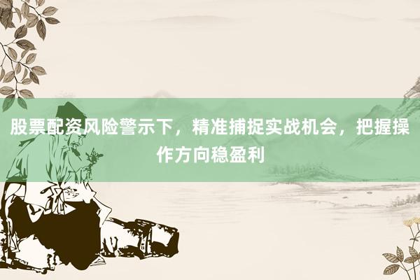 股票配资风险警示下，精准捕捉实战机会，把握操作方向稳盈利