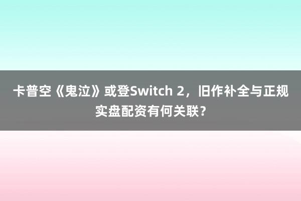 卡普空《鬼泣》或登Switch 2，旧作补全与正规实盘配资有何关联？