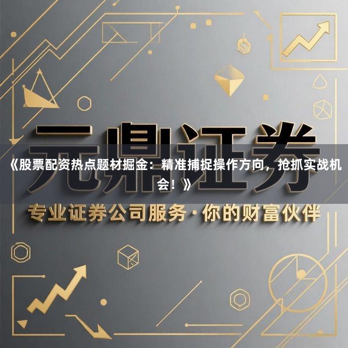 《股票配资热点题材掘金：精准捕捉操作方向，抢抓实战机会！》