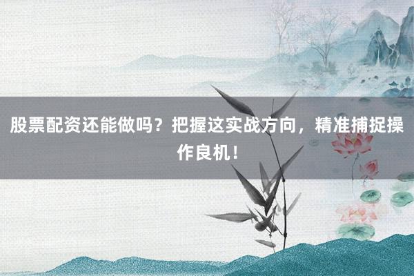 股票配资还能做吗？把握这实战方向，精准捕捉操作良机！