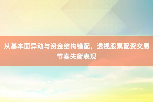 从基本面异动与资金结构错配，透视股票配资交易节奏失衡表现