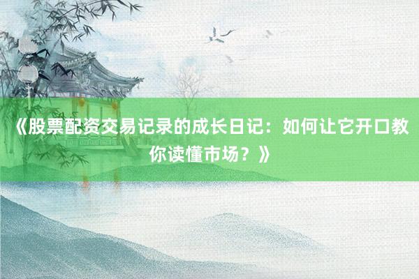 《股票配资交易记录的成长日记：如何让它开口教你读懂市场？》