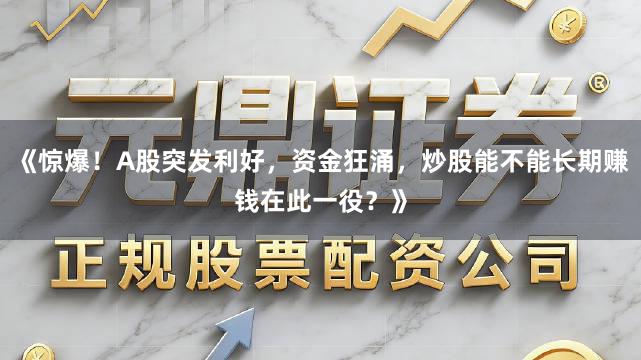 《惊爆！A股突发利好，资金狂涌，炒股能不能长期赚钱在此一役？》