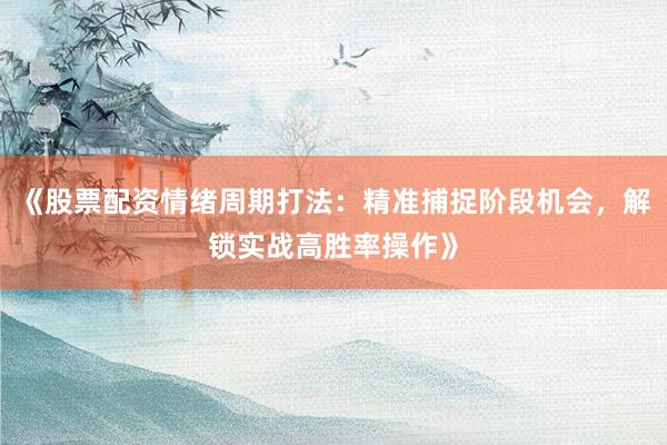 《股票配资情绪周期打法：精准捕捉阶段机会，解锁实战高胜率操作》