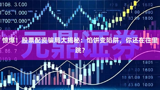 惊爆！股票配资骗局大揭秘：馅饼变陷阱，你还在往里跳？