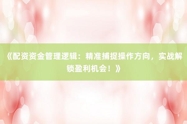 《配资资金管理逻辑：精准捕捉操作方向，实战解锁盈利机会！》