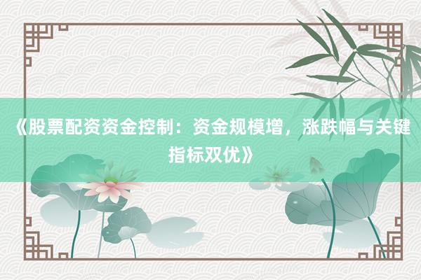 《股票配资资金控制：资金规模增，涨跌幅与关键指标双优》