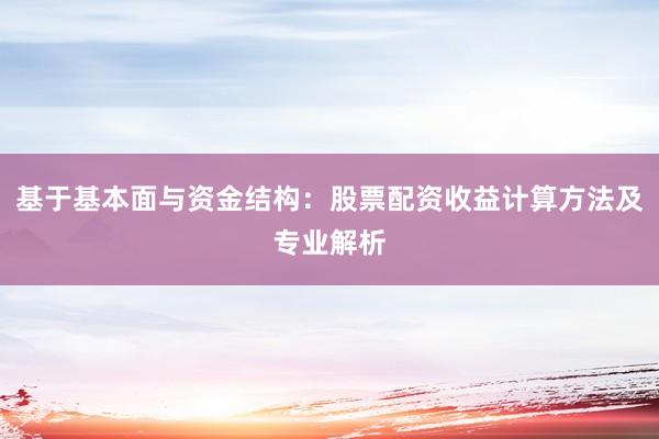 基于基本面与资金结构：股票配资收益计算方法及专业解析