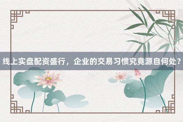 线上实盘配资盛行，企业的交易习惯究竟源自何处？