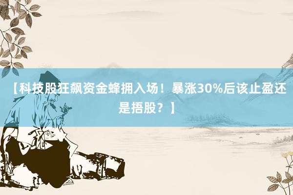 【科技股狂飙资金蜂拥入场！暴涨30%后该止盈还是捂股？】