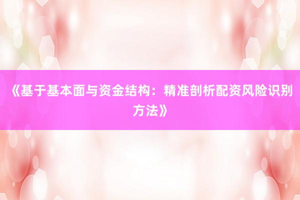 《基于基本面与资金结构：精准剖析配资风险识别方法》
