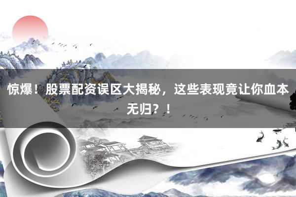 惊爆！股票配资误区大揭秘，这些表现竟让你血本无归？！