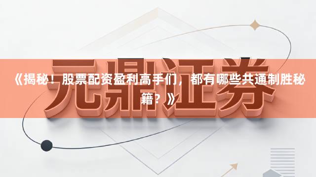 《揭秘！股票配资盈利高手们，都有哪些共通制胜秘籍？》