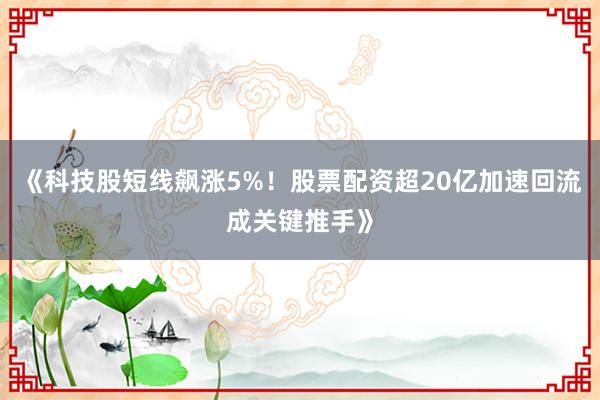 《科技股短线飙涨5%！股票配资超20亿加速回流成关键推手》