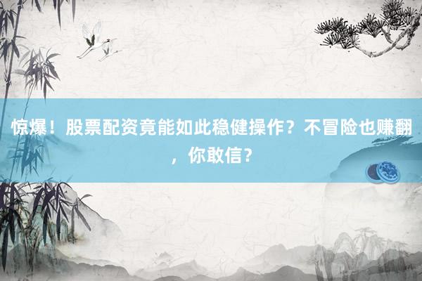 惊爆！股票配资竟能如此稳健操作？不冒险也赚翻，你敢信？