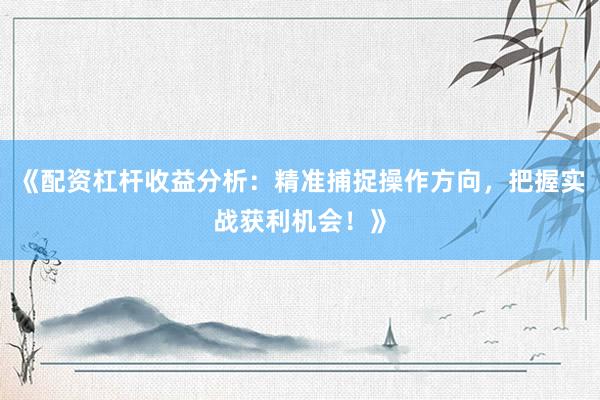 《配资杠杆收益分析：精准捕捉操作方向，把握实战获利机会！》
