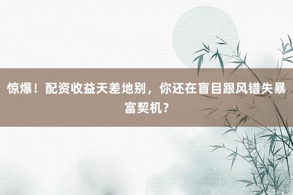 惊爆！配资收益天差地别，你还在盲目跟风错失暴富契机？