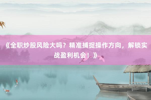 《全职炒股风险大吗？精准捕捉操作方向，解锁实战盈利机会！》
