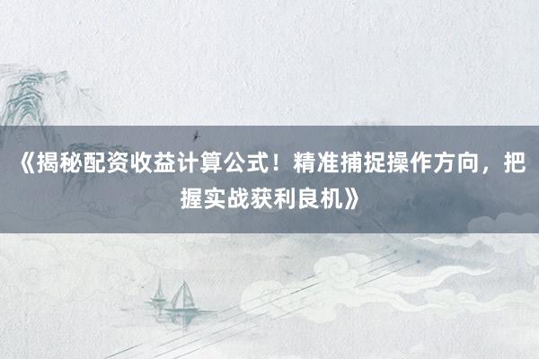 《揭秘配资收益计算公式！精准捕捉操作方向，把握实战获利良机》