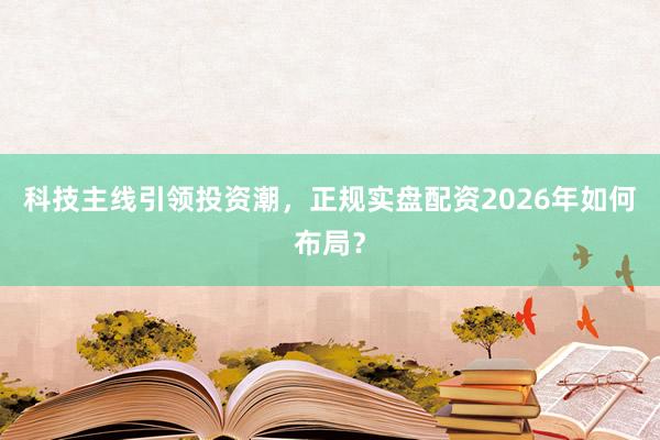 科技主线引领投资潮，正规实盘配资2026年如何布局？