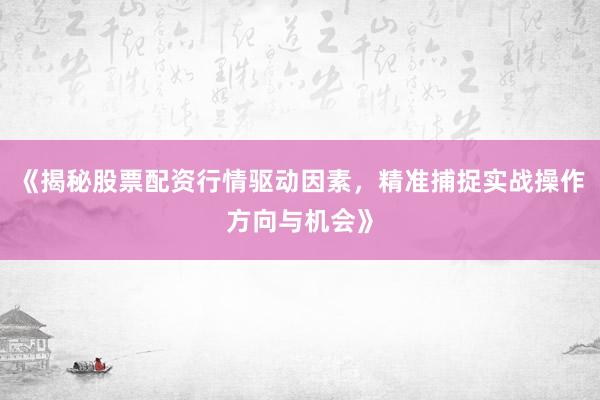 《揭秘股票配资行情驱动因素，精准捕捉实战操作方向与机会》